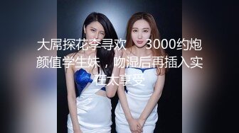 大屌探花李寻欢❤️3000约炮颜值学生妹，吻湿后再插入实在太享受