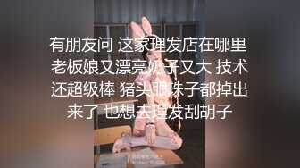 有朋友问 这家理发店在哪里 老板娘又漂亮奶子又大 技术还超级棒 猪头眼珠子都掉出来了 也想去理发刮胡子