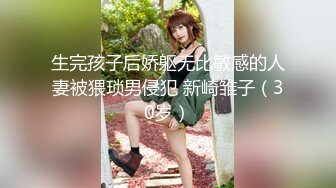 生完孩子后娇躯无比敏感的人妻被猥琐男侵犯 新崎雏子（30岁）