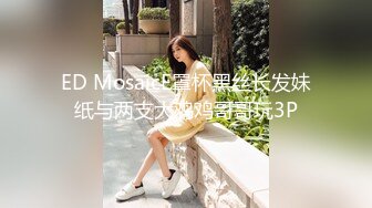 ED MosaicE罩杯黑丝长发妹纸与两支大鸡鸡哥哥玩3P