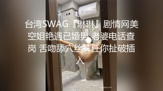 台湾SWAG『琳琳』剧情网美空姐艳遇已婚男 老婆电话查岗 舌吻舔穴丝袜任你扯破插入 