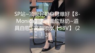 SP站~顶级好奶身材爆好【8-Monica】大胸柔软酥奶~道具自慰~高潮喷水【38V】 (23)