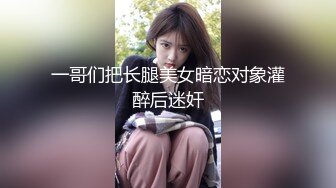 一哥们把长腿美女暗恋对象灌醉后迷奸