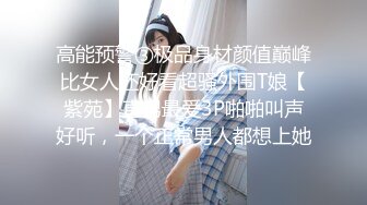 高能预警③极品身材颜值巅峰比女人还好看超骚外围T娘【紫苑】直男最爱3P啪啪叫声好听，一个正常男人都想上她