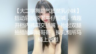 【大二学舞蹈气质贫乳小妹】扭动屁股脱下牛仔短裤，情趣开档内裤口交插嘴，抬起双腿抽插娇喘喊哥哥，操完厕所马桶上自慰