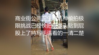 商业街公共卫生间坑神偸拍极限挑战已经快把摄像头贴到屁股上了特写毛逼看的一清二楚