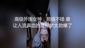 高级外围女神，颜值不错 最让人流鼻血的是身材太劲爆了