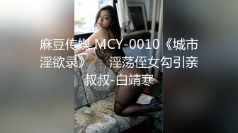 麻豆传媒 MCY-0010《城市淫欲录》❤️淫荡侄女勾引亲叔叔-白靖寒