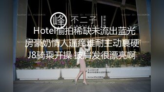   Hotel偷拍稀缺未流出蓝光房豪奶情人逼痒难耐主动裹硬J8骑乘开操 披肩发很漂亮啊