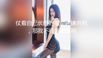 高端泄密流出富二代冒充摄影师给美女模特拍大尺度写真加藤鹰手法淫秽妹子私处草到大声淫叫