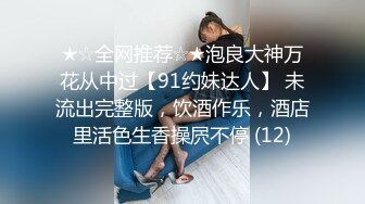 ★☆全网推荐☆★泡良大神万花从中过【91约妹达人】 未流出完整版，饮酒作乐，酒店里活色生香操屄不停 (12)