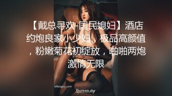 【戴总寻欢-国民媳妇】酒店约炮良家小少妇，极品高颜值，粉嫩菊花初绽放，啪啪两炮激情无限