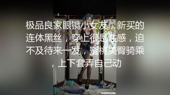 极品良家眼镜小女友，新买的连体黑丝，穿上很是性感，迫不及待来一发，蜜桃美臀骑乘，上下套弄自己动