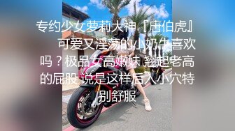 专约少女萝莉大神『唐伯虎』❤️可爱又淫荡的小奶牛喜欢吗？极品女高嫩妹 翘起老高的屁股 说是这样后入小穴特别舒服