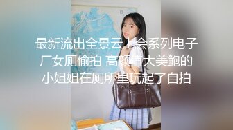 最新流出全景云上会系列电子厂女厕偷拍 高颜值大美鲍的小姐姐在厕所里玩起了自拍