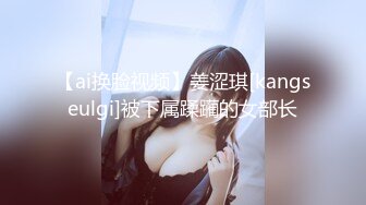 【ai换脸视频】姜涩琪[kangseulgi]被下属蹂躏的女部长