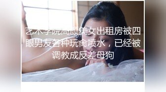 艺术学院高颜美女出租房被四眼男友各种玩肏喷水，已经被调教成反差母狗