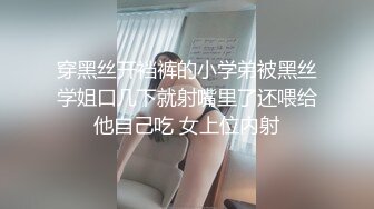 穿黑丝开裆裤的小学弟被黑丝学姐口几下就射嘴里了还喂给他自己吃 女上位内射