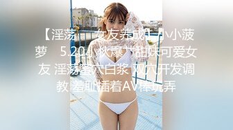 【淫荡❤️女友养成】小小菠萝✿ 5.20小伙爆艹甜妹可爱女友 淫荡蜜穴白浆 双穴开发调教 羞耻插着AV棒玩弄