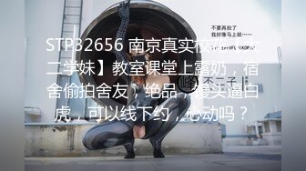 STP32656 南京真实校花【大二学妹】教室课堂上露奶，宿舍偷拍舍友，绝品，馒头逼白虎，可以线下约，心动吗？