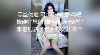 黑丝伪娘 哥d哥来吃我鸡吧 撸硬好想射 撸不硬 废鸡吧好难撸射费了老大劲次射 来个男人干我吧s