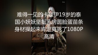 难得一见的卡哇伊19岁的泰国小妖妖坚挺乳房圆脸蛋苗条身材操起来肯定爽死了1080P高清