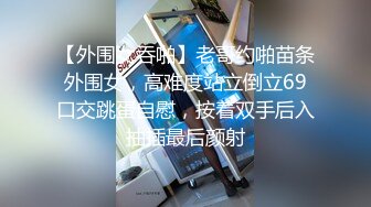 【外围女吞啪】老哥约啪苗条外围女，高难度站立倒立69口交跳蛋自慰，按着双手后入抽插最后颜射