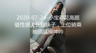 2020-07-24-小宝寻花高颜值性感大长腿妹子，上位骑乘抽插猛操呻吟