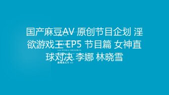 国产麻豆AV 原创节目企划 淫欲游戏王 EP5 节目篇 女神直球对决 李娜 林晓雪