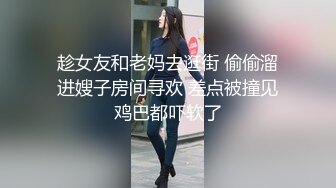 趁女友和老妈去逛街 偷偷溜进嫂子房间寻欢 差点被撞见鸡巴都吓软了