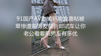 91国产AV剧情新娘发喜帖被草惨遭前男友替新郎试车让你老公看看前男友有多优