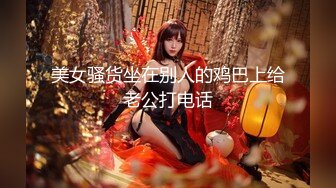 美女骚货坐在别人的鸡巴上给老公打电话