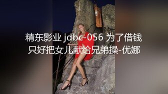 精东影业 jdbc-056 为了借钱只好把女儿献给兄弟操-优娜