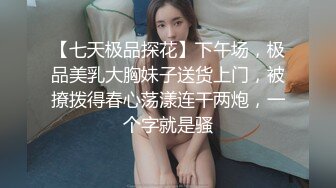 【七天极品探花】下午场，极品美乳大胸妹子送货上门，被撩拨得春心荡漾连干两炮，一个字就是骚