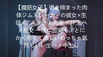 【腹筋女子】引き缔まった肉体ジムトレーナーの彼女×生徒×アスリート先辈＝3P生ハメ乱交 一晩に何発も！とにかく热くて激しいめっちゃ気持ちいい生ハメ中出し