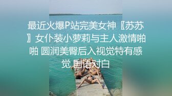 最近火爆P站完美女神〖苏苏〗女仆装小萝莉与主人激情啪啪 圆润美臀后入视觉特有感觉 国语对白