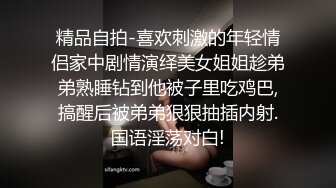 精品自拍-喜欢刺激的年轻情侣家中剧情演绎美女姐姐趁弟弟熟睡钻到他被子里吃鸡巴,搞醒后被弟弟狠狠抽插内射.国语淫荡对白!