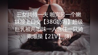 三女共侍一夫 啪完另一个嫩妹接上口交【38G奶妈】超级巨乳被两姐妹一人含住一只骑乘爆操【21V】 (8)