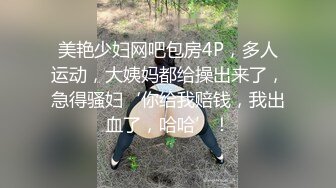 美艳少妇网吧包房4P，多人运动，大姨妈都给操出来了，急得骚妇‘你给我赔钱，我出血了，哈哈’！