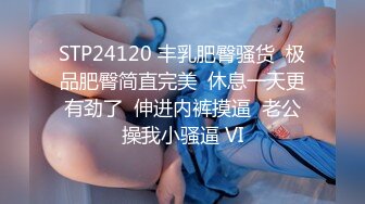 STP24120 丰乳肥臀骚货  极品肥臀简直完美  休息一天更有劲了  伸进内裤摸逼  老公操我小骚逼 VI