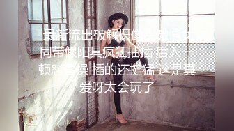  甜美小护士，颜值美少女，在家自己玩道具，炮友看的受不了，骑乘位操穴