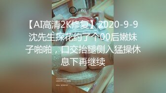 【AI高清2K修复】2020-9-9 沈先生探花约了个00后嫩妹子啪啪，口交抬腿侧入猛操休息下再继续