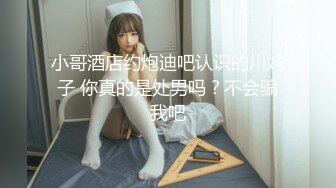 小哥酒店约炮迪吧认识的川妹子 你真的是处男吗？不会骗我吧