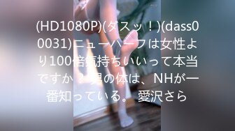 (HD1080P)(ダスッ！)(dass00031)ニューハーフは女性より100倍気持ちいいって本当ですか？ 男の体は、NHが一番知っている。 愛沢さら