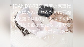 [DANDY-736] 巨尻の家事代行おばさんとヤるために邪魔な父親には眠剤！おばさんには媚薬を飲ませたら…横で寝ているオヤジチ○ポをまさかのフェラ！？