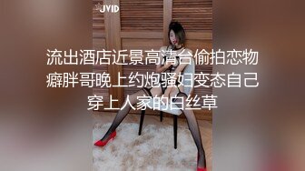 流出酒店近景高清台偷拍恋物癖胖哥晚上约炮骚妇变态自己穿上人家的白丝草