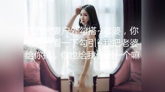 广西夫妻户外勾搭~老婆，你给胸她看一下勾引~我把老婆给你搞，你也给我介绍一个嘛