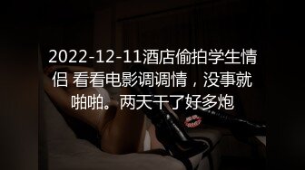 2022-12-11酒店偷拍学生情侣 看看电影调调情，没事就啪啪。两天干了好多炮