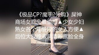 《极品CP?魔手?外购》屎神商场女厕全景偸拍▲少女少妇熟女各个年龄段的女人方便▲后位大屁股双洞清晰露脸全身