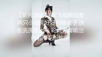 【新片速遞】 双飞高颜闺蜜 两只小母狗好好伺候老子 快去洗洗抠出来 轮流无套输出 内射稀毛粉鲍鱼 